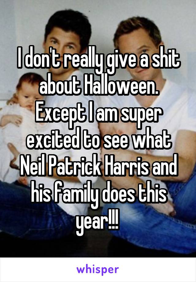 I don't really give a shit about Halloween. Except I am super excited to see what Neil Patrick Harris and his family does this year!!! 