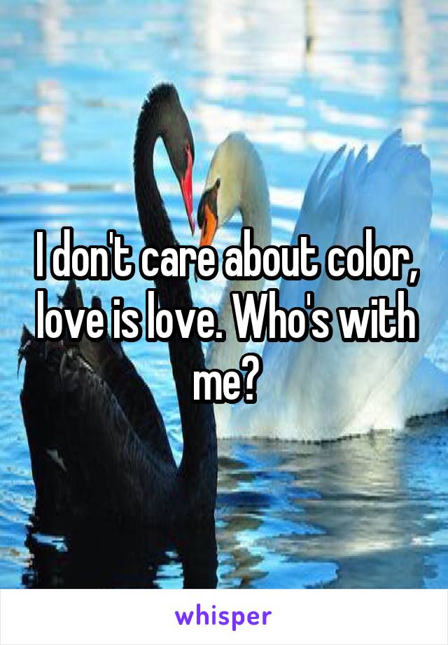 I don't care about color, love is love. Who's with me?