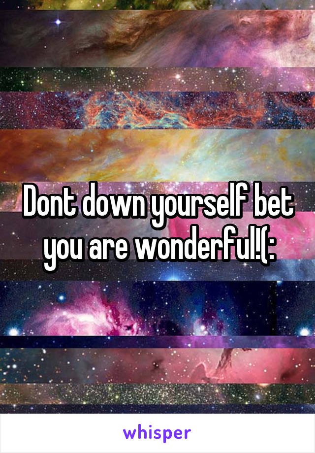 Dont down yourself bet you are wonderful!(: