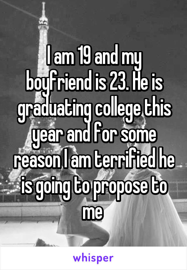 I am 19 and my boyfriend is 23. He is graduating college this year and for some reason I am terrified he is going to propose to me 