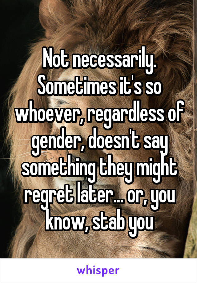 Not necessarily. Sometimes it's so whoever, regardless of gender, doesn't say something they might regret later... or, you know, stab you
