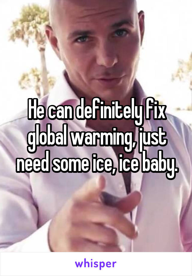 He can definitely fix global warming, just need some ice, ice baby.