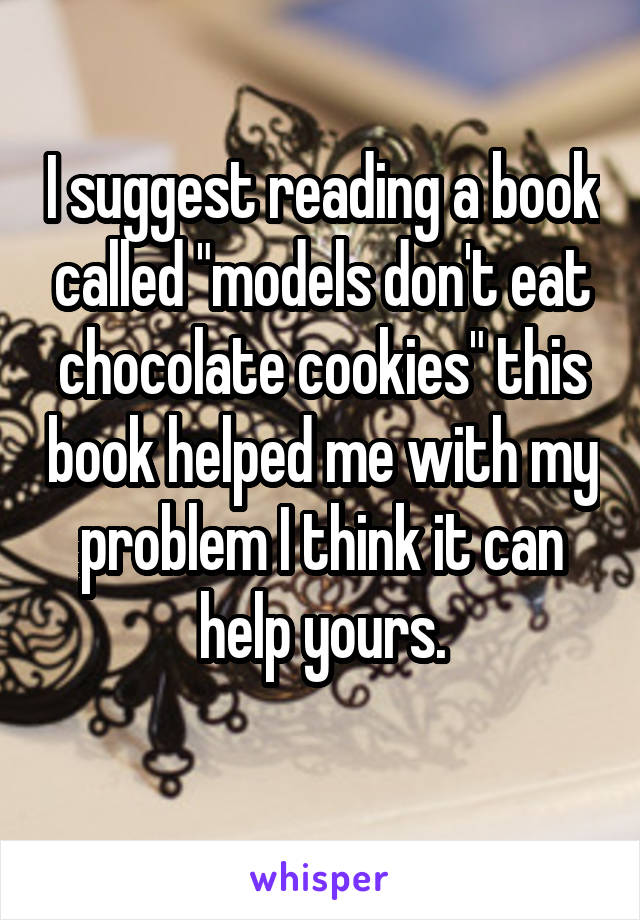 I suggest reading a book called "models don't eat chocolate cookies" this book helped me with my problem I think it can help yours.
