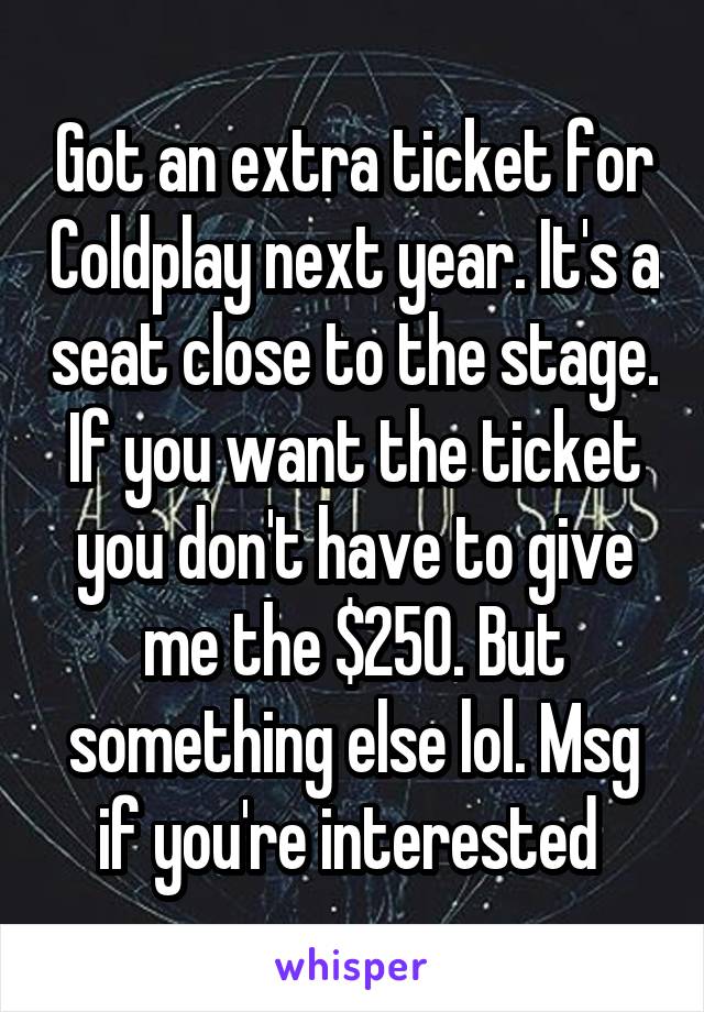 Got an extra ticket for Coldplay next year. It's a seat close to the stage. If you want the ticket you don't have to give me the $250. But something else lol. Msg if you're interested 