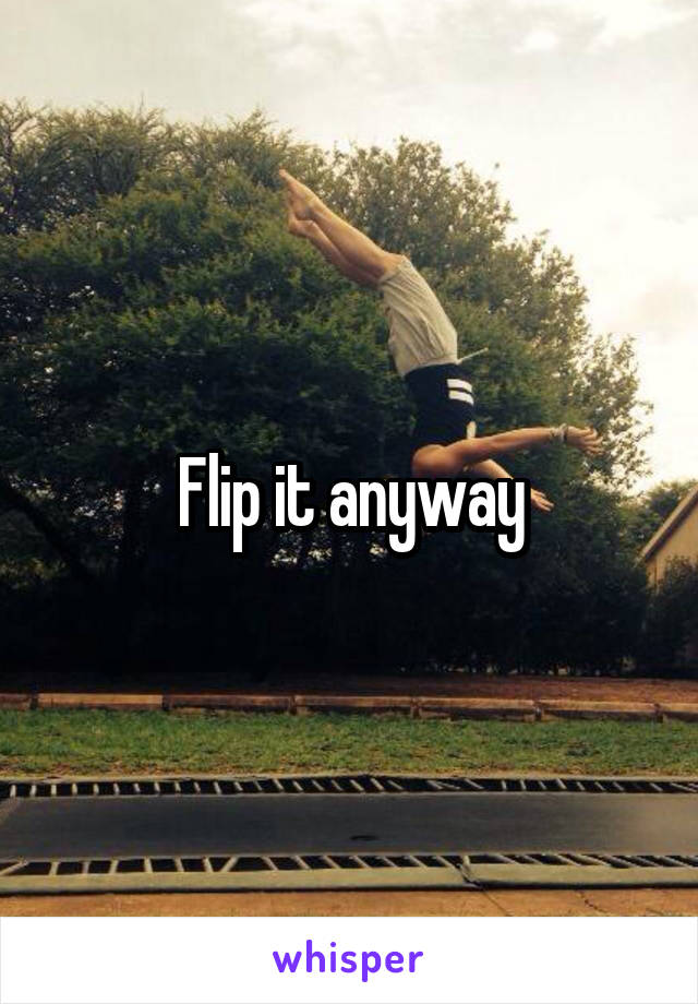 Flip it anyway