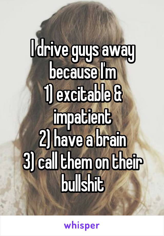 I drive guys away
because I'm
1) excitable & impatient
2) have a brain
3) call them on their bullshit