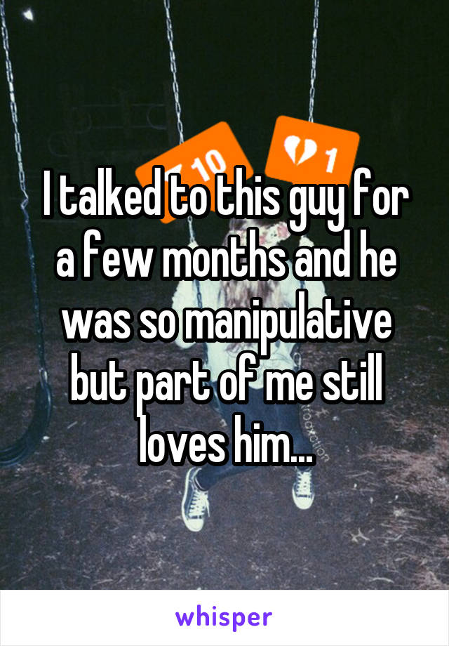I talked to this guy for a few months and he was so manipulative but part of me still loves him...