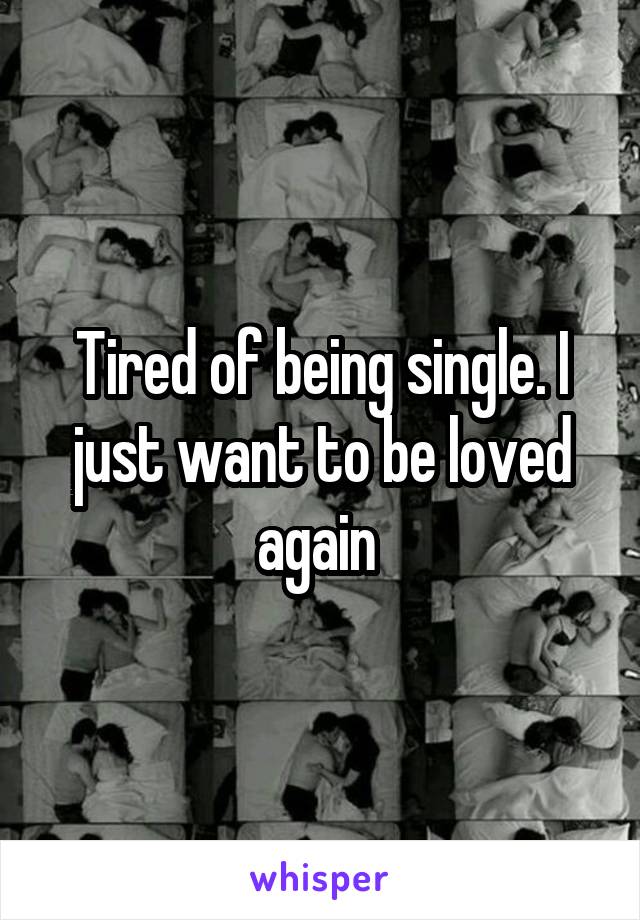 Tired of being single. I just want to be loved again 