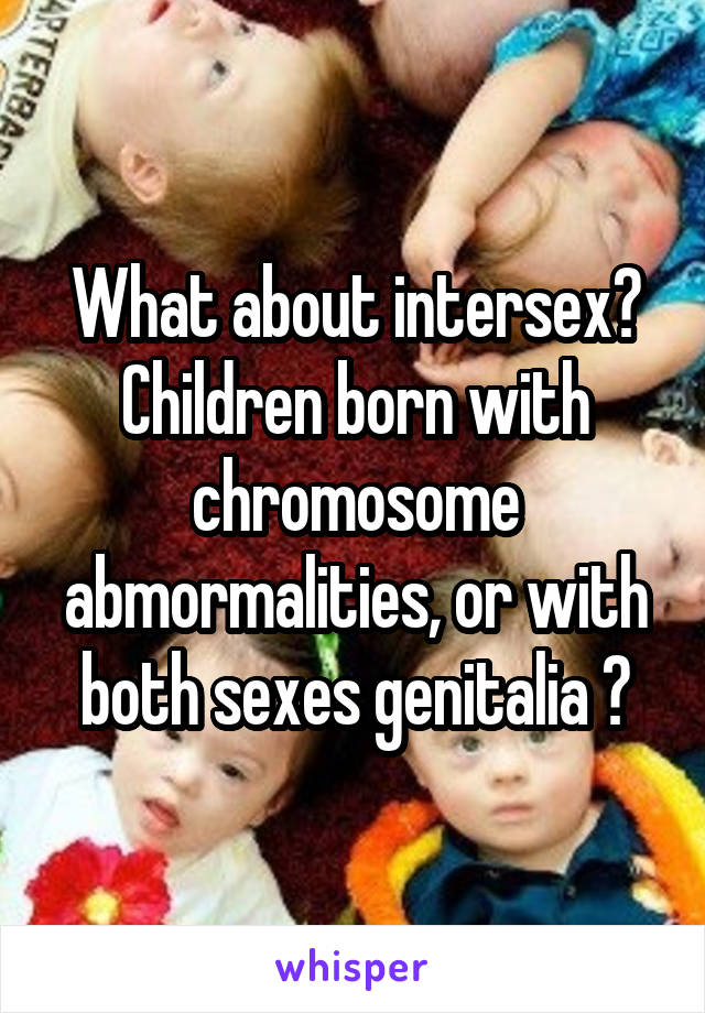 What about intersex? Children born with chromosome abmormalities, or with both sexes genitalia ?