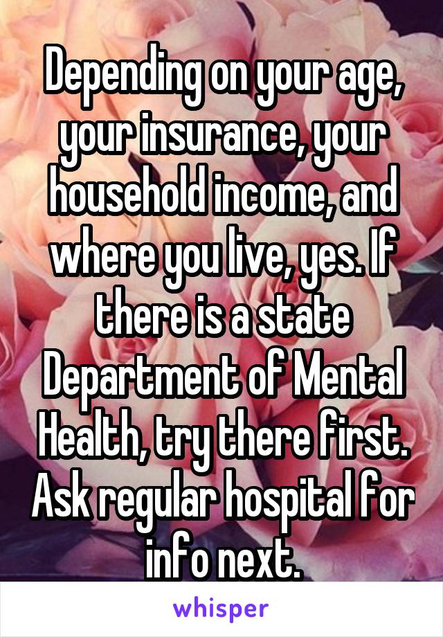 Depending on your age, your insurance, your household income, and where you live, yes. If there is a state Department of Mental Health, try there first. Ask regular hospital for info next.