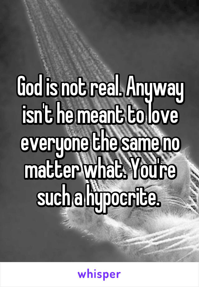 God is not real. Anyway isn't he meant to love everyone the same no matter what. You're such a hypocrite. 