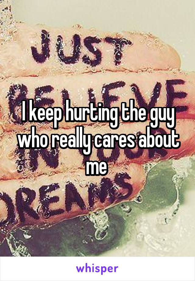 I keep hurting the guy who really cares about me 