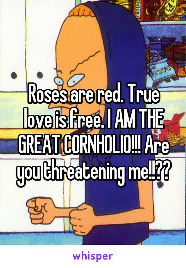 Roses are red. True love is free. I AM THE GREAT CORNHOLIO!!! Are you threatening me!!??