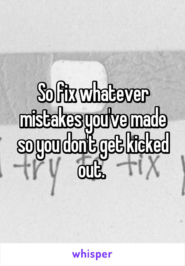So fix whatever mistakes you've made so you don't get kicked out. 