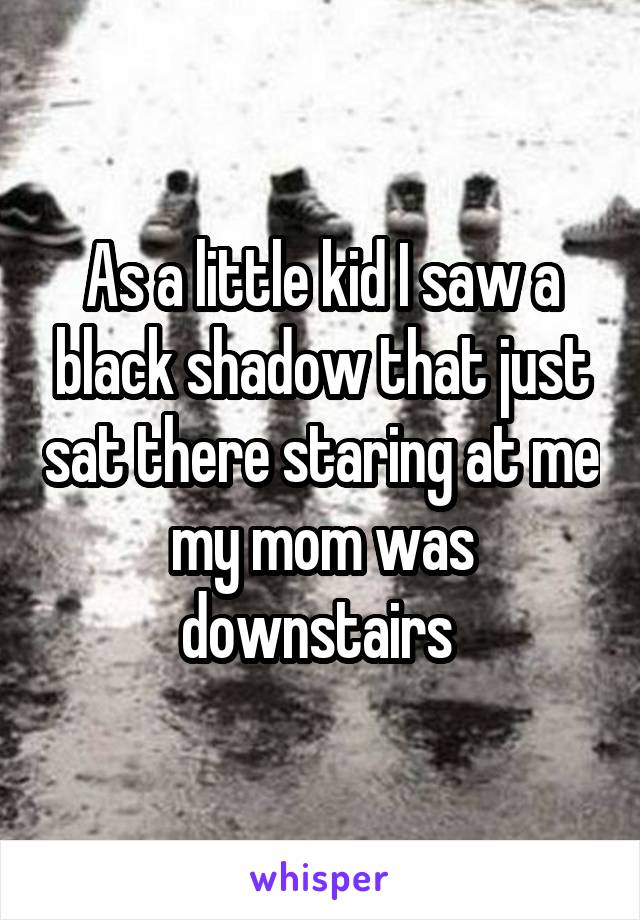 As a little kid I saw a black shadow that just sat there staring at me my mom was downstairs 