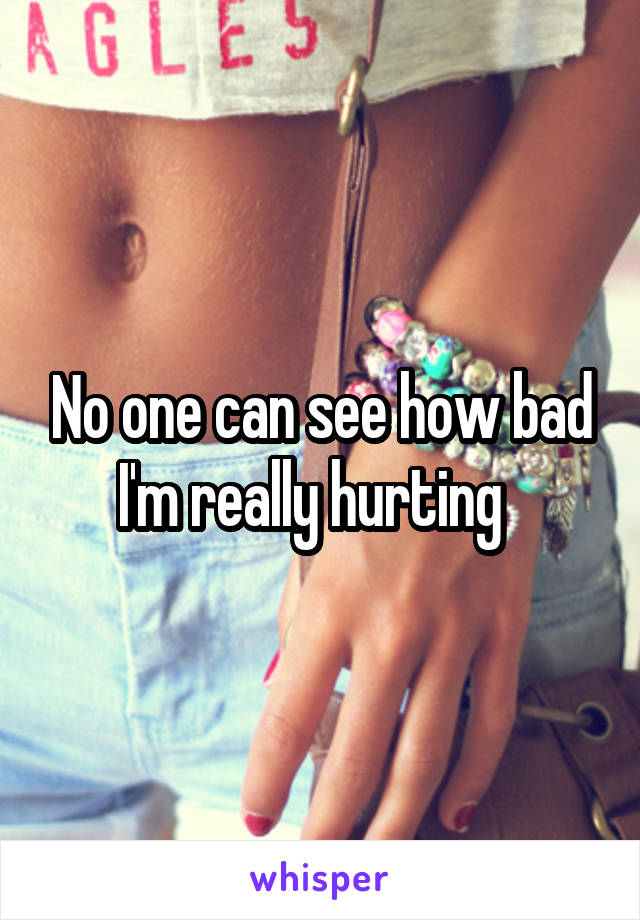 No one can see how bad I'm really hurting  