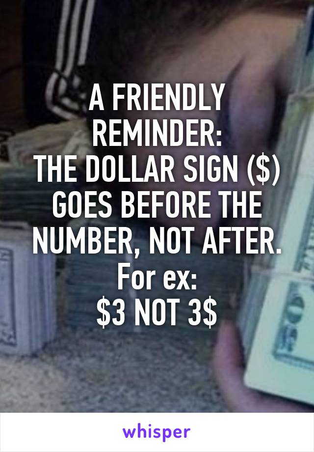 A FRIENDLY REMINDER:
THE DOLLAR SIGN ($) GOES BEFORE THE NUMBER, NOT AFTER. For ex:
$3 NOT 3$
