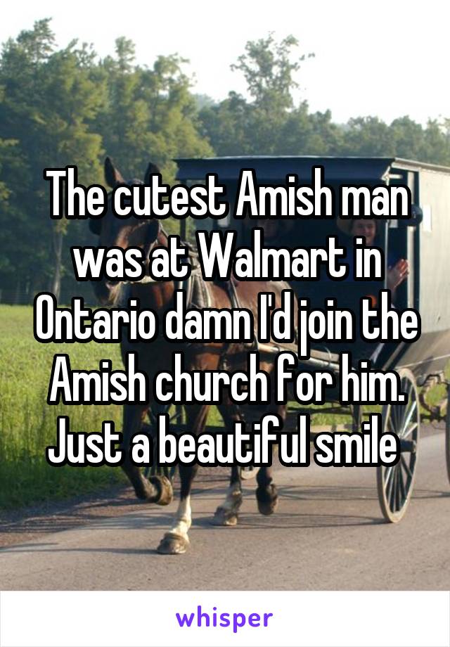 The cutest Amish man was at Walmart in Ontario damn I'd join the Amish church for him.
Just a beautiful smile 