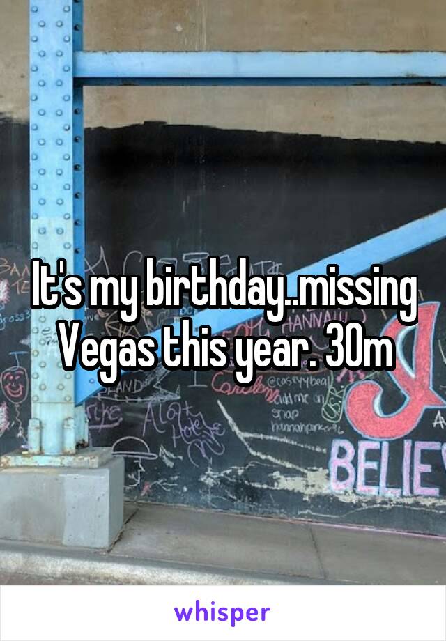 It's my birthday..missing Vegas this year. 30m