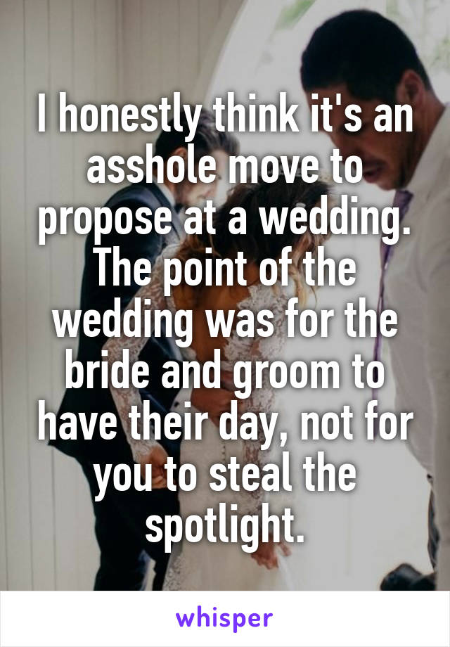 I honestly think it's an asshole move to propose at a wedding. The point of the wedding was for the bride and groom to have their day, not for you to steal the spotlight.