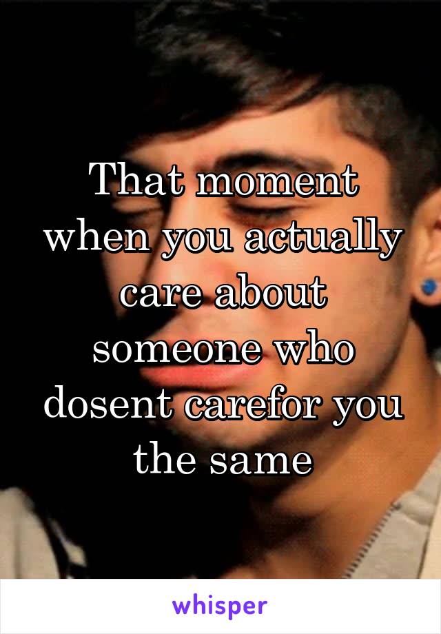 That moment when you actually care about someone who dosent carefor you the same