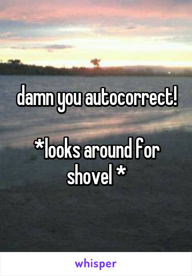 damn you autocorrect!

*looks around for shovel *