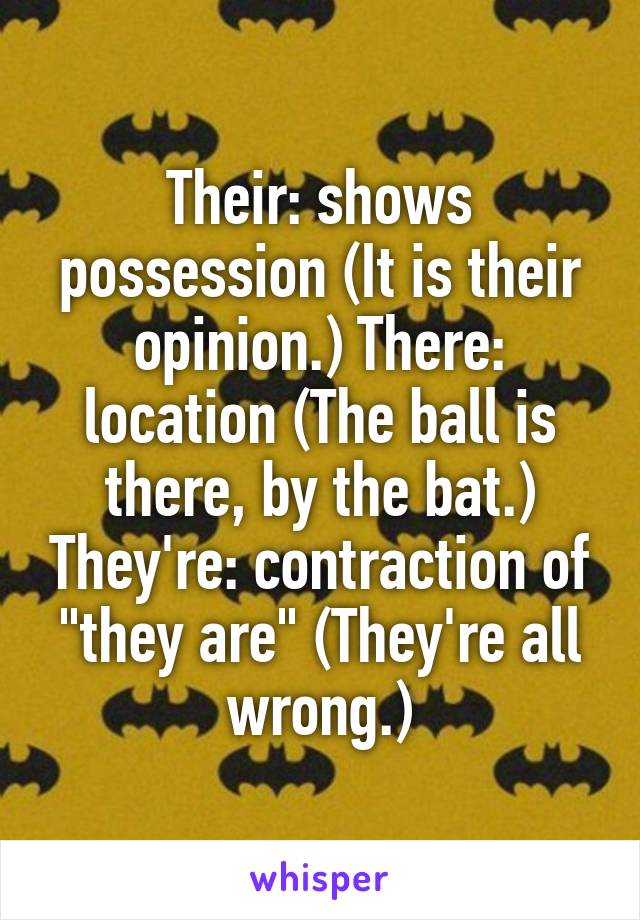 Their: shows possession (It is their opinion.) There: location (The ball is there, by the bat.) They're: contraction of "they are" (They're all wrong.)