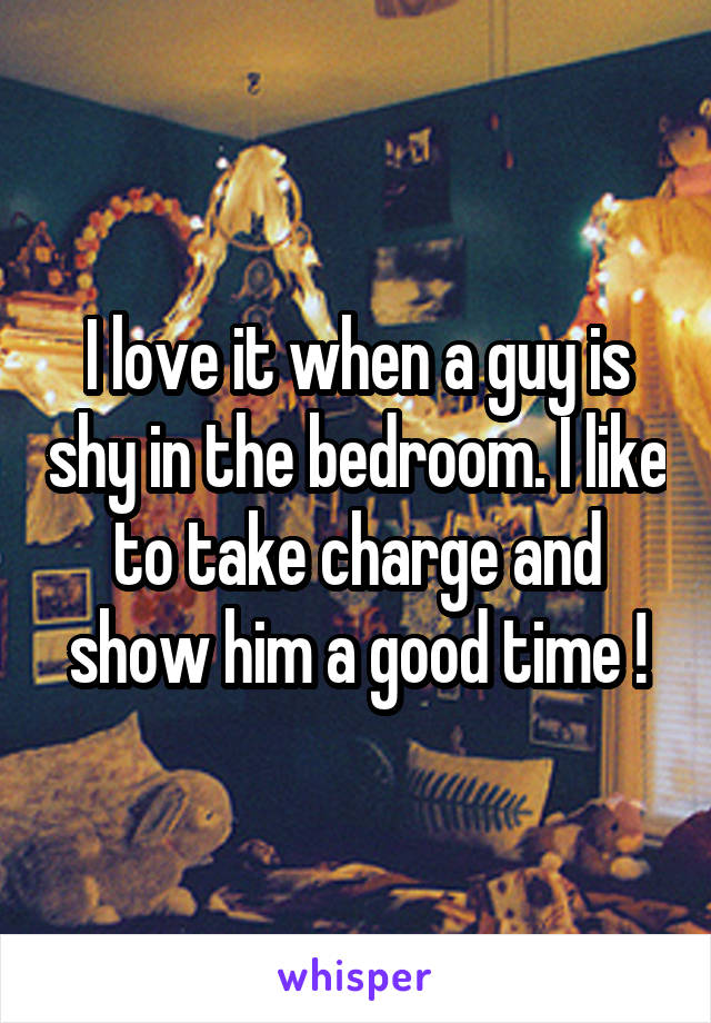 I love it when a guy is shy in the bedroom. I like to take charge and show him a good time !