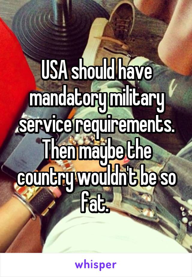 USA should have mandatory military service requirements. Then maybe the country wouldn't be so fat. 