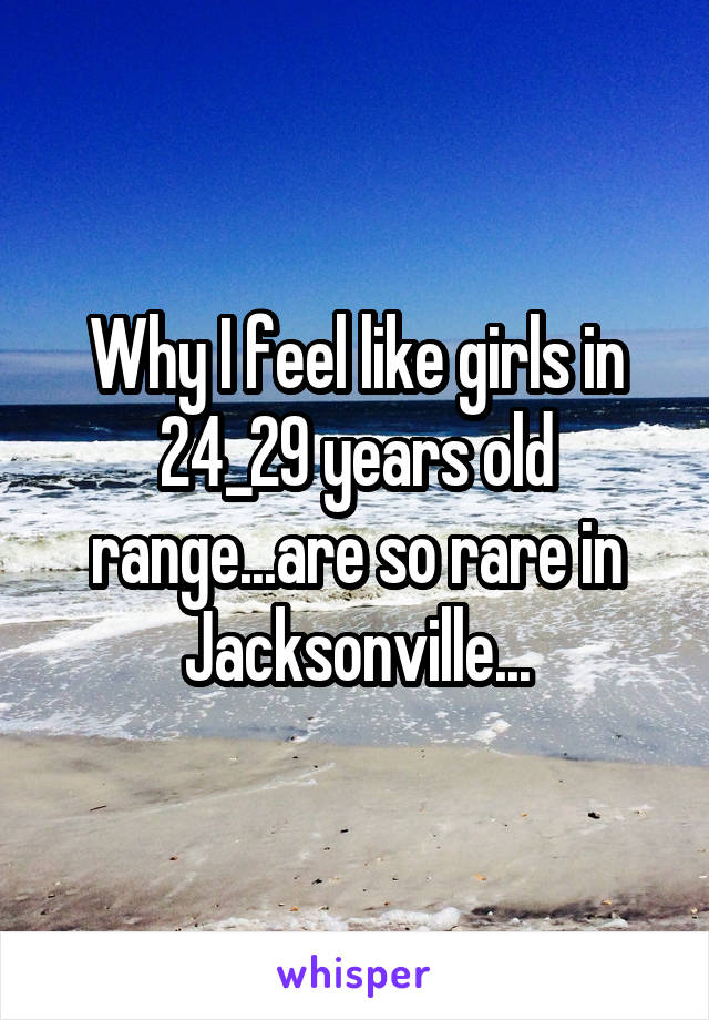 Why I feel like girls in 24_29 years old range...are so rare in Jacksonville...