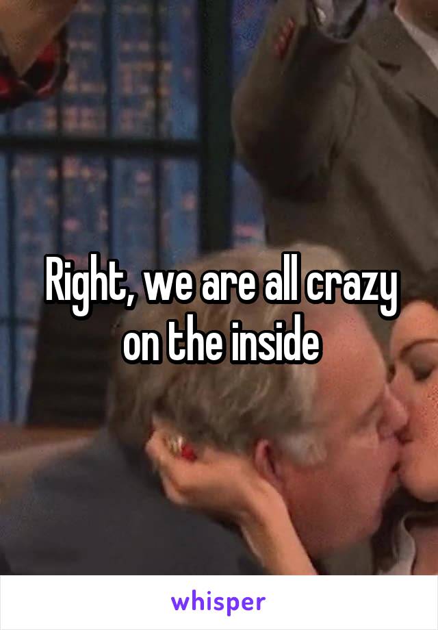 Right, we are all crazy on the inside