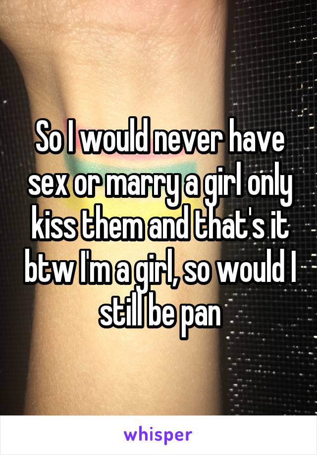 So I would never have sex or marry a girl only kiss them and that's it btw I'm a girl, so would I still be pan