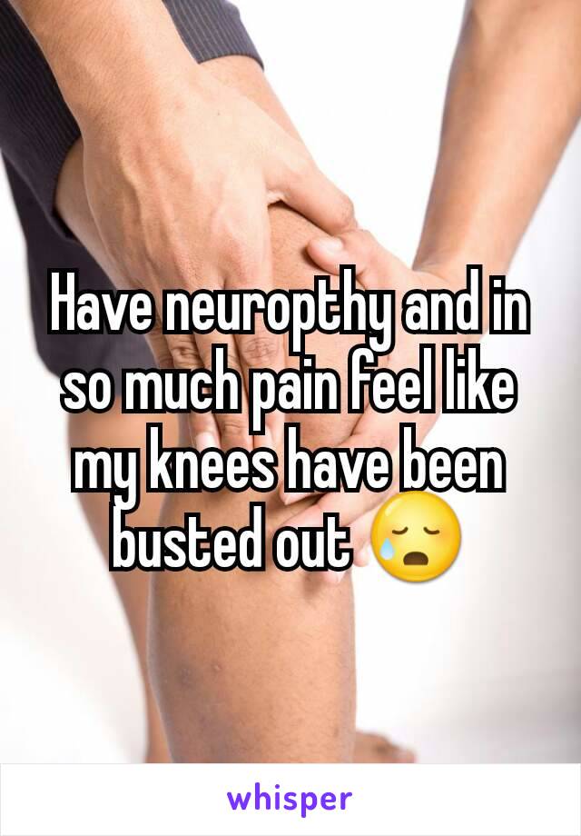 Have neuropthy and in so much pain feel like my knees have been busted out 😥