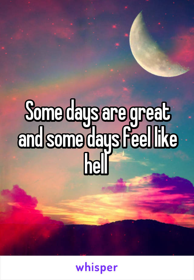 Some days are great and some days feel like hell 