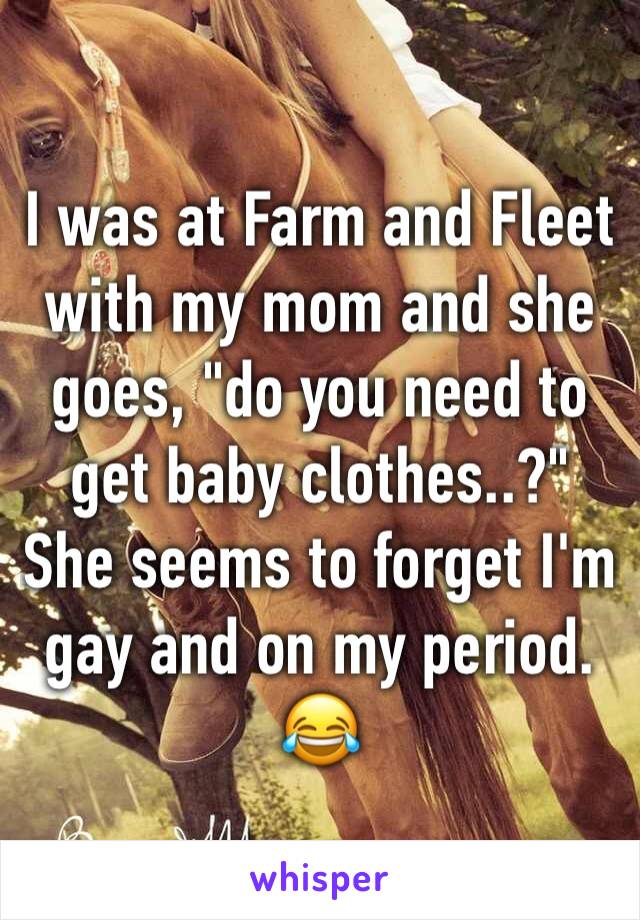 I was at Farm and Fleet with my mom and she goes, "do you need to get baby clothes..?" She seems to forget I'm gay and on my period. 😂