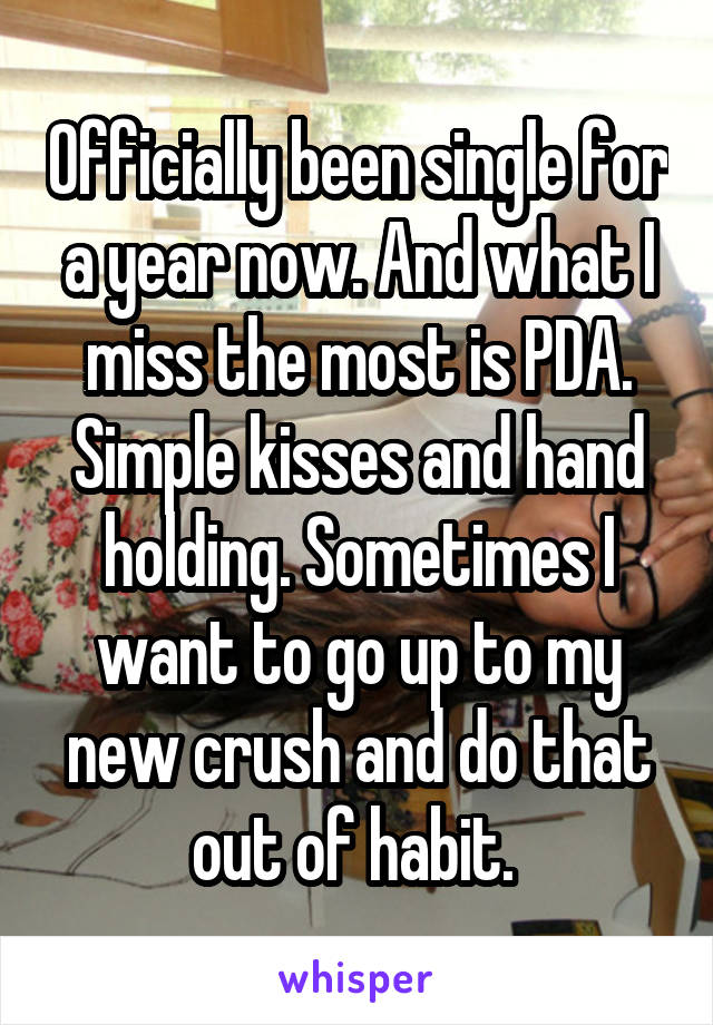 Officially been single for a year now. And what I miss the most is PDA. Simple kisses and hand holding. Sometimes I want to go up to my new crush and do that out of habit. 