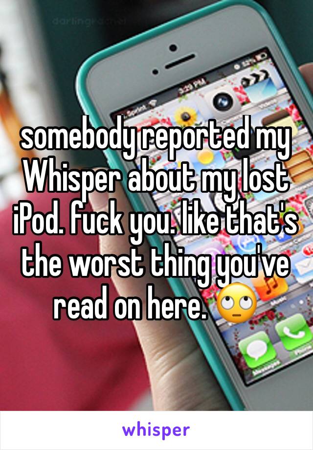 somebody reported my Whisper about my lost iPod. fuck you. like that's the worst thing you've read on here. 🙄