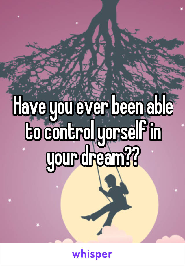 Have you ever been able to control yorself in your dream??