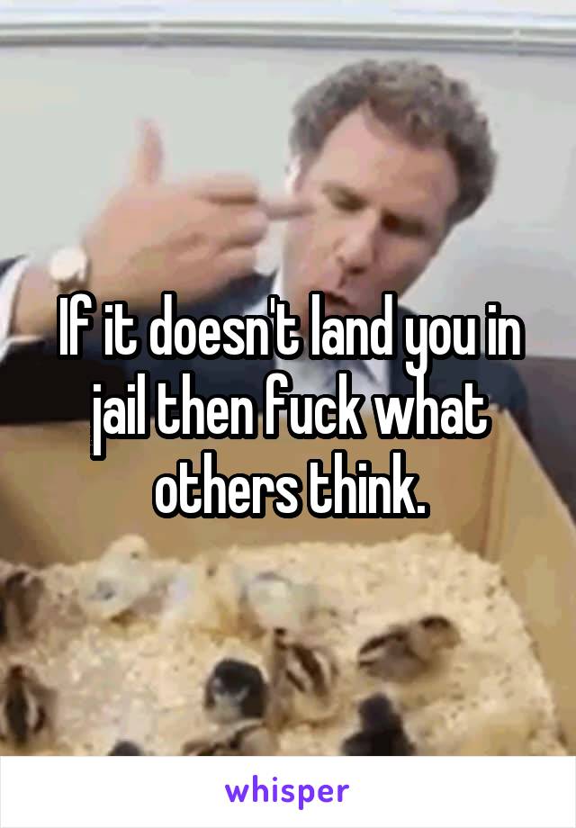 If it doesn't land you in jail then fuck what others think.