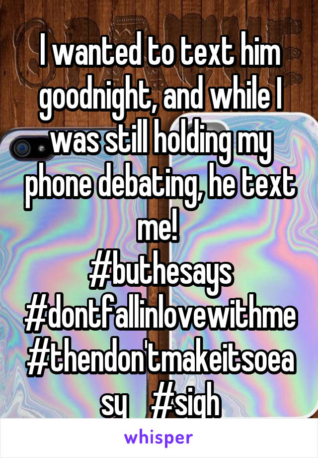 I wanted to text him goodnight, and while I was still holding my phone debating, he text me! 
#buthesays #dontfallinlovewithme
#thendon'tmakeitsoeasy    #sigh