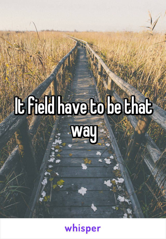 It field have to be that way