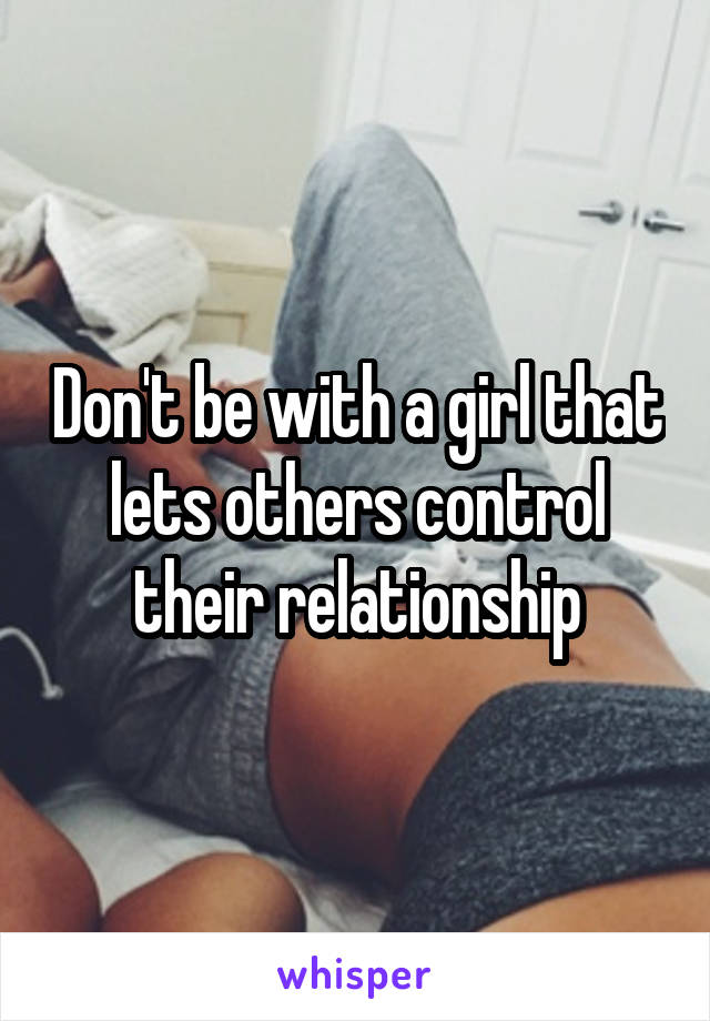 Don't be with a girl that lets others control their relationship