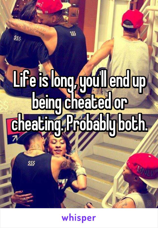 Life is long, you'll end up being cheated or cheating. Probably both. 