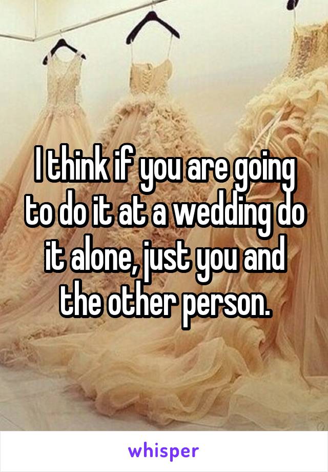 I think if you are going to do it at a wedding do it alone, just you and the other person.
