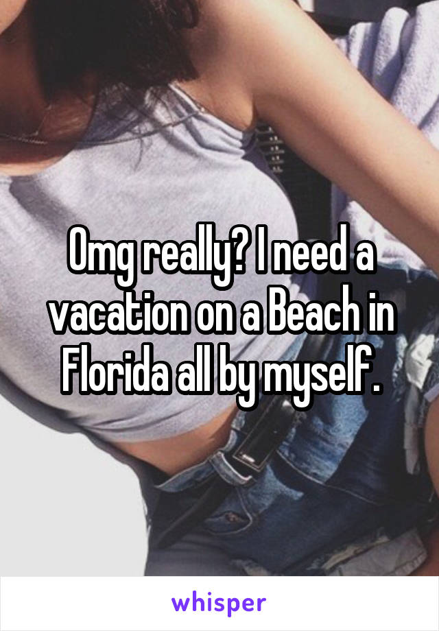 Omg really? I need a vacation on a Beach in Florida all by myself.