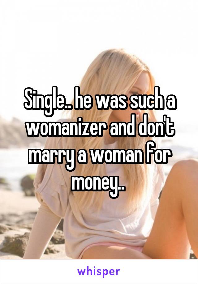 Single.. he was such a womanizer and don't marry a woman for money.. 