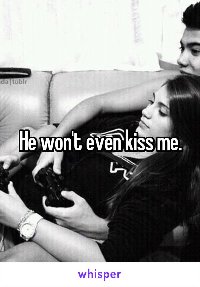 He won't even kiss me.