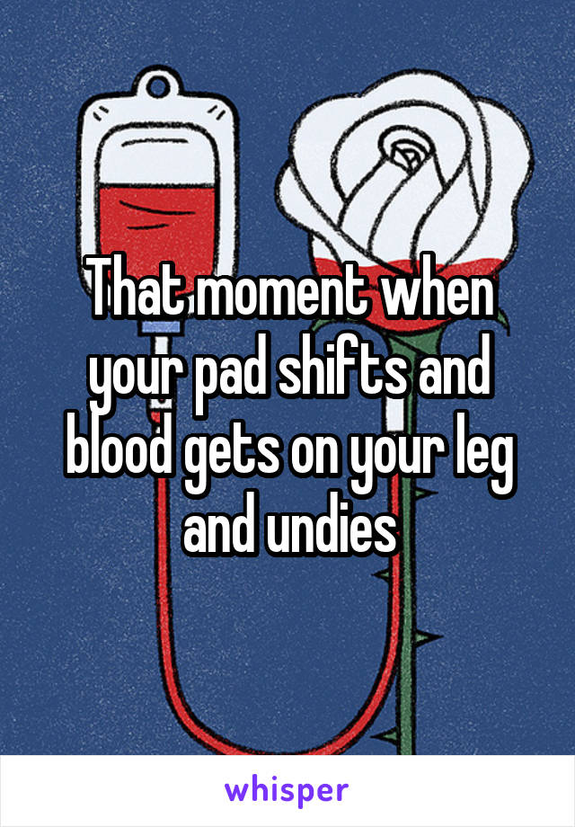 That moment when your pad shifts and blood gets on your leg and undies