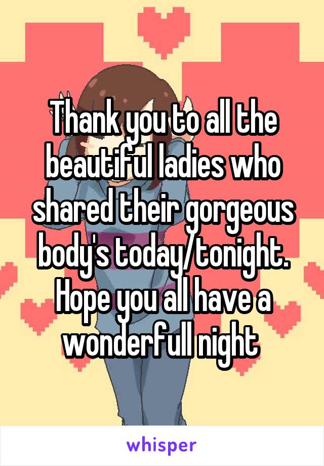 Thank you to all the beautiful ladies who shared their gorgeous body's today/tonight. Hope you all have a wonderfull night 
