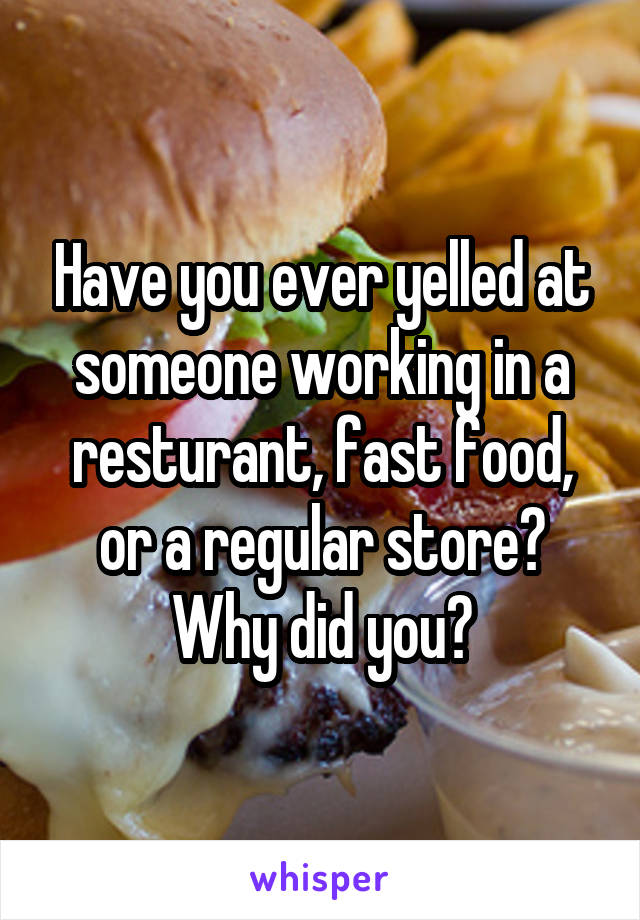 Have you ever yelled at someone working in a resturant, fast food, or a regular store? Why did you?